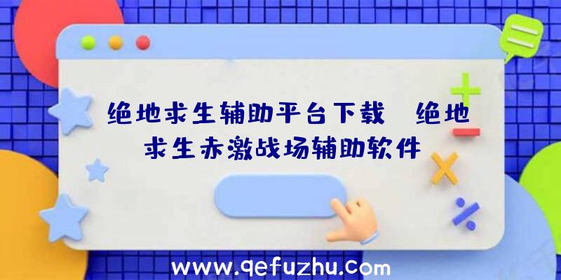 「绝地求生辅助平台下载」|绝地求生赤激战场辅助软件